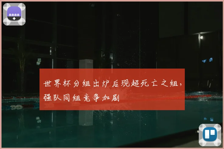 世界杯分组出炉后现超死亡之组，强队同组竞争加剧