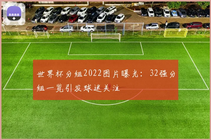 世界杯分组2022图片曝光:32强分组一览引发球迷关注