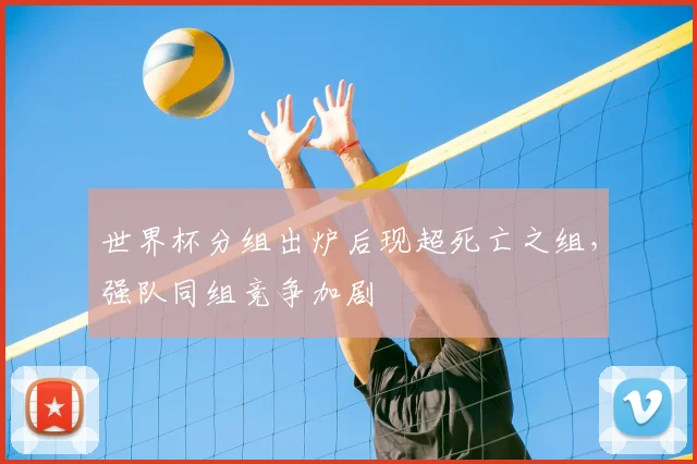 世界杯分组出炉后现超死亡之组,强队同组竞争加剧