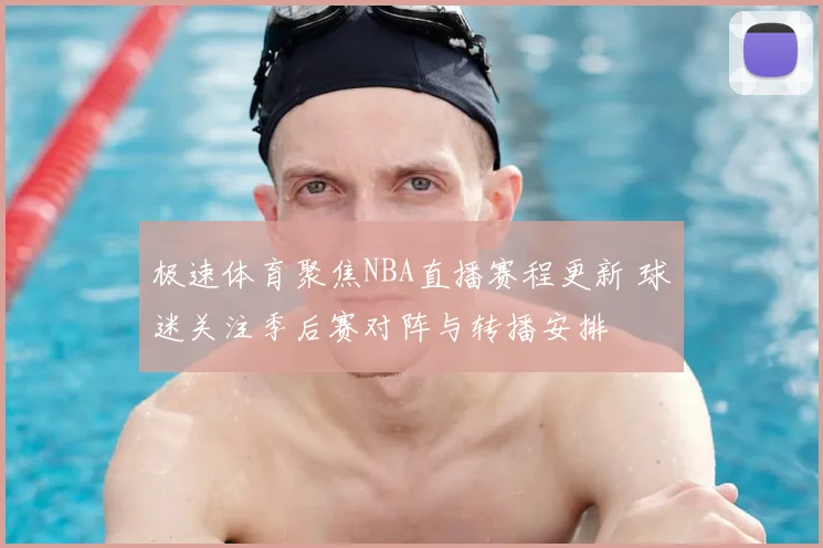 极速体育聚焦NBA直播赛程更新 球迷关注季后赛对阵与转播安排