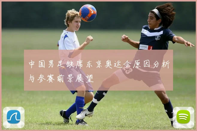 中国男足缺席东京奥运会原因分析与参赛前景展望