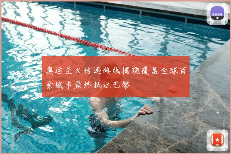 奥运圣火传递路线揭晓覆盖全球百余城市最终抵达巴黎
