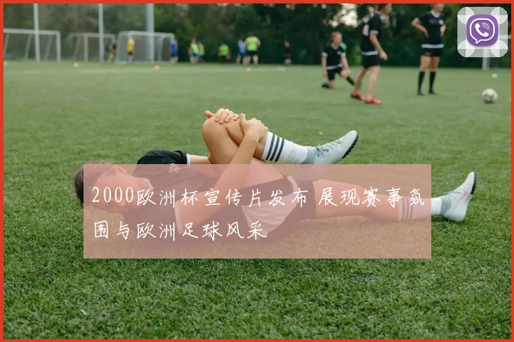 2000欧洲杯宣传片发布 展现赛事氛围与欧洲足球风采