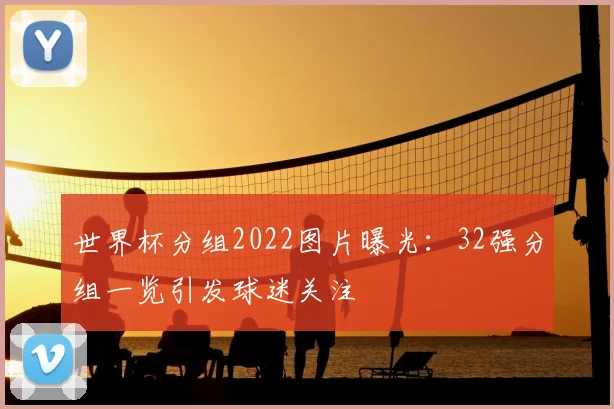 世界杯分组2022图片曝光：32强分组一览引发球迷关注