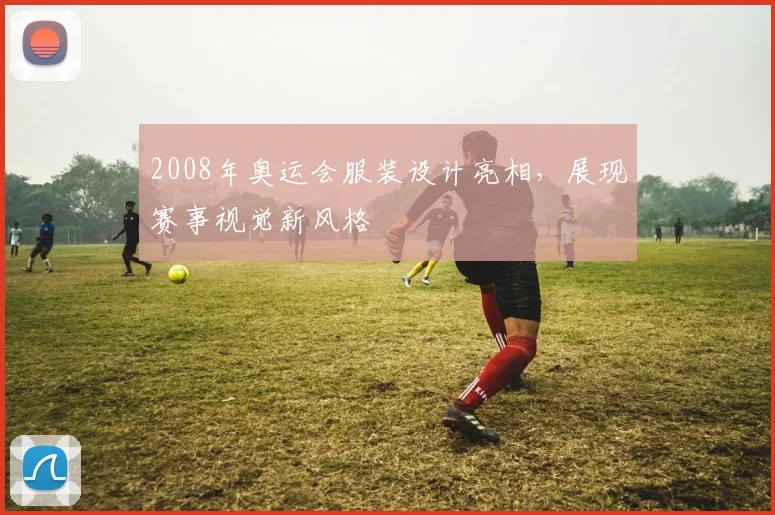 2008年奥运会服装设计亮相,展现赛事视觉新风格
