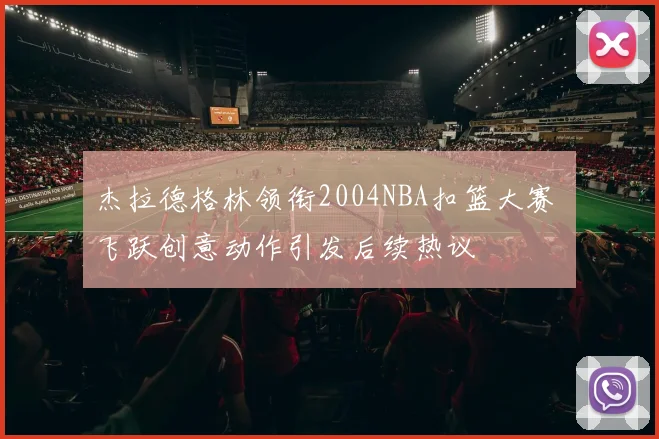 杰拉德格林领衔2004NBA扣篮大赛 飞跃创意动作引发后续热议