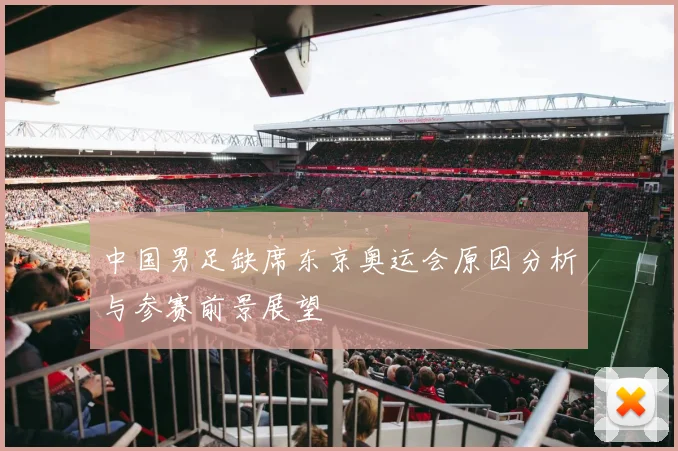 中国男足缺席东京奥运会原因分析与参赛前景展望