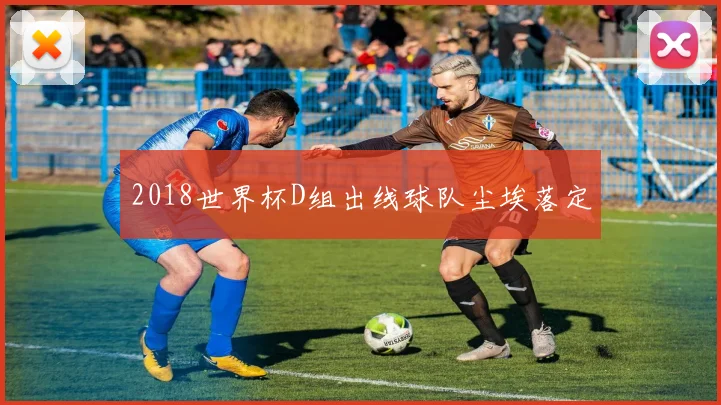 2018世界杯D组出线球队尘埃落定