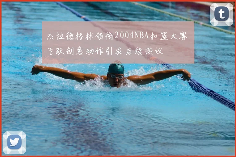 杰拉德格林领衔2004NBA扣篮大赛 飞跃创意动作引发后续热议