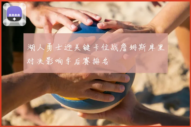 湖人勇士迎关键卡位战詹姆斯库里对决影响季后赛排名