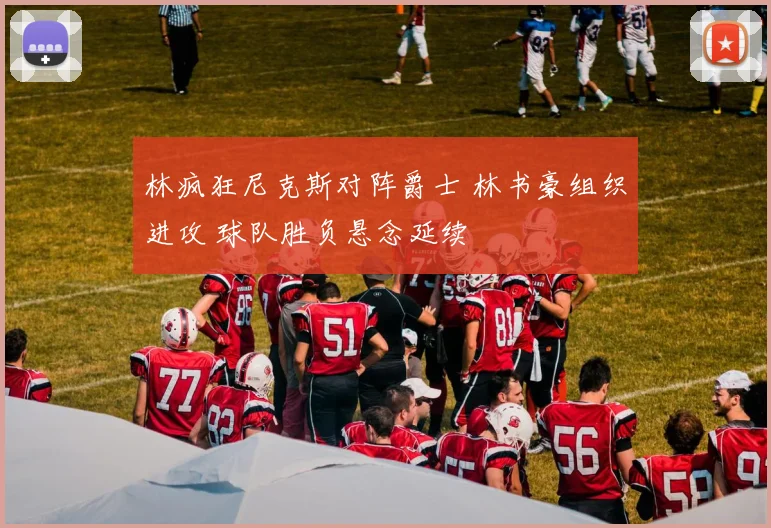 林疯狂尼克斯对阵爵士 林书豪组织进攻 球队胜负悬念延续