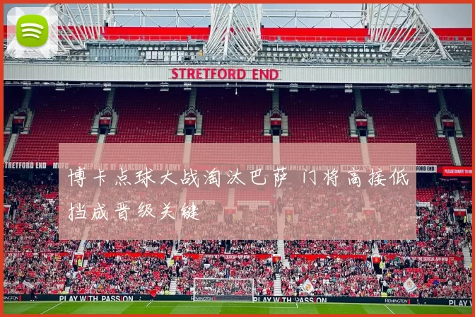 博卡点球大战淘汰巴萨 门将高接低挡成晋级关键