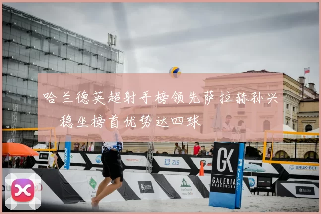 哈兰德英超射手榜领先萨拉赫孙兴慜稳坐榜首优势达四球