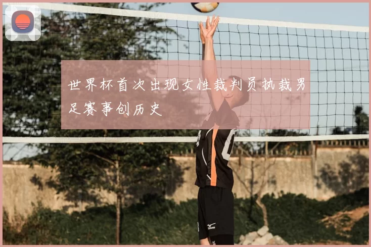 世界杯首次出现女性裁判员执裁男足赛事创历史