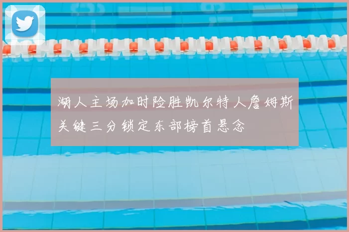 湖人主场加时险胜凯尔特人詹姆斯关键三分锁定东部榜首悬念