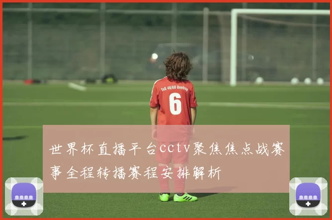 世界杯直播平台cctv聚焦焦点战赛事全程转播赛程安排解析