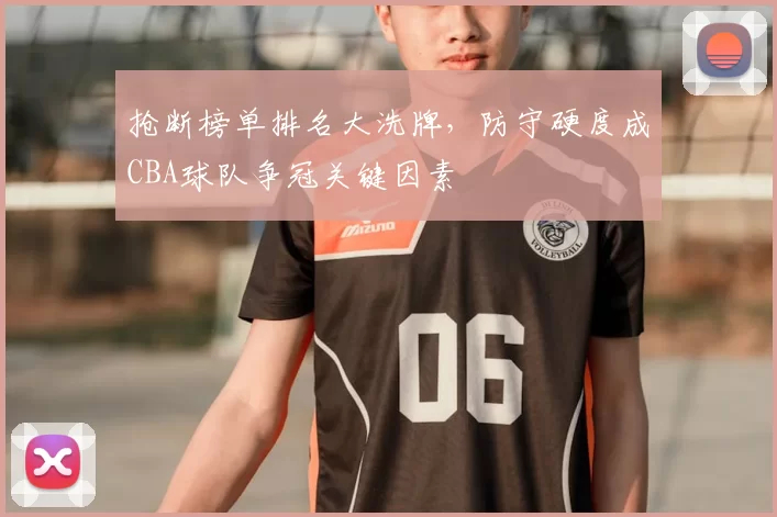 抢断榜单排名大洗牌,防守硬度成CBA球队争冠关键因素