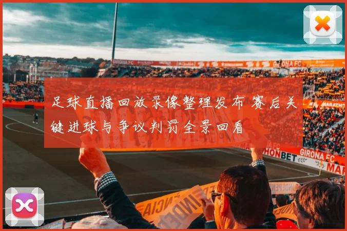 足球直播回放录像整理发布 赛后关键进球与争议判罚全景回看
