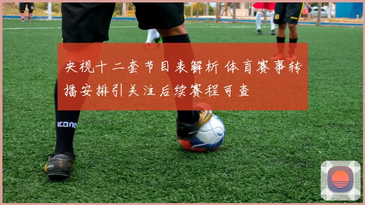 央视十二套节目表解析 体育赛事转播安排引关注后续赛程可查