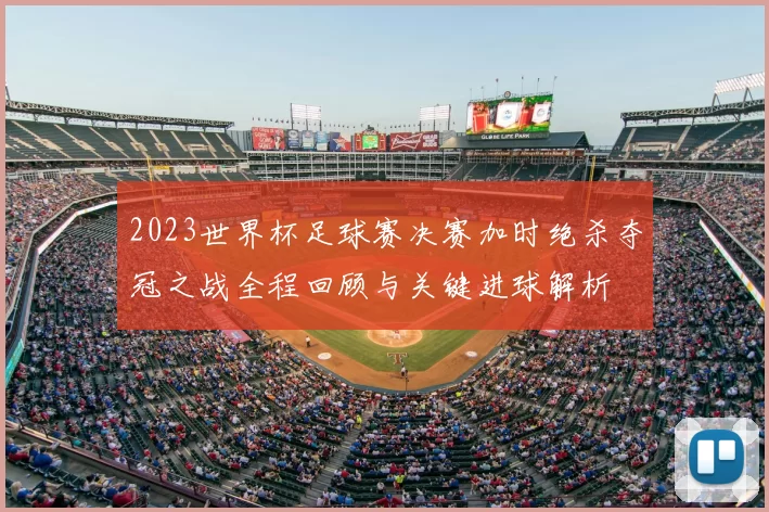 2023世界杯足球赛决赛加时绝杀夺冠之战全程回顾与关键进球解析