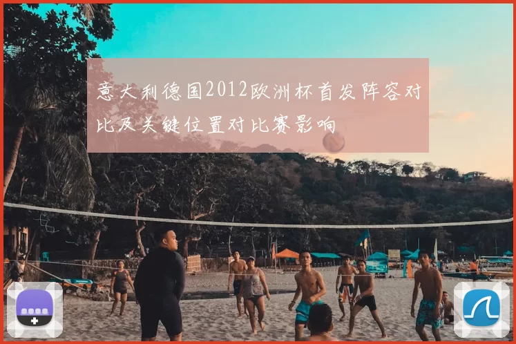 意大利德国2012欧洲杯首发阵容对比及关键位置对比赛影响