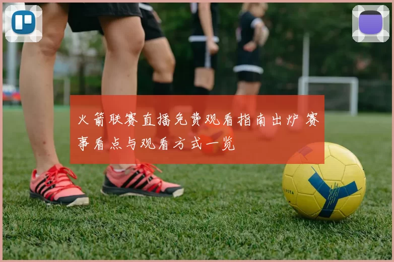 火箭联赛直播免费观看指南出炉 赛事看点与观看方式一览