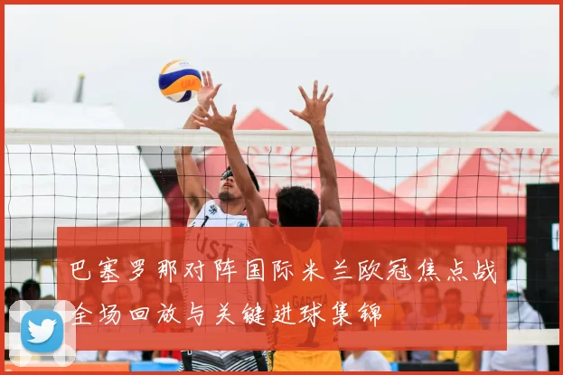 巴塞罗那对阵国际米兰欧冠焦点战全场回放与关键进球集锦