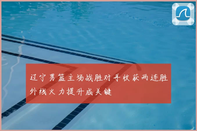 辽宁男篮主场战胜对手收获两连胜外线火力提升成关键