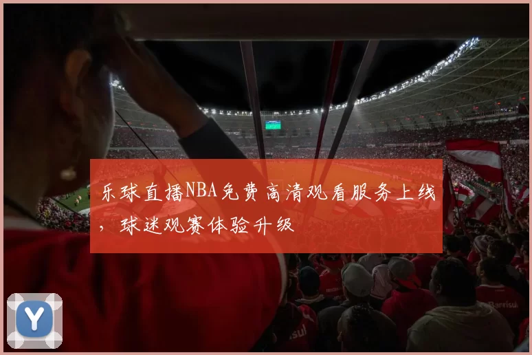 乐球直播NBA免费高清观看服务上线,球迷观赛体验升级