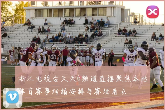 浙江电视台天天6频道直播聚焦本地体育赛事转播安排与赛场看点
