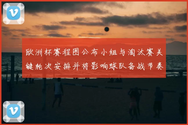 欧洲杯赛程图公布小组与淘汰赛关键轮次安排并将影响球队备战节奏