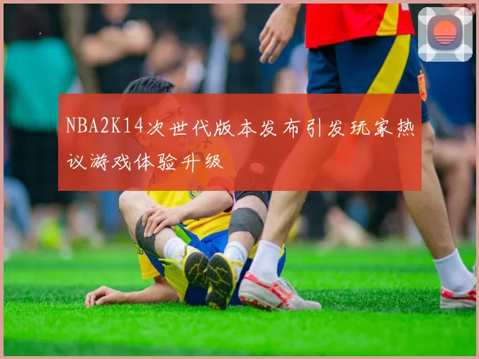 NBA2K14次世代版本发布引发玩家热议游戏体验升级