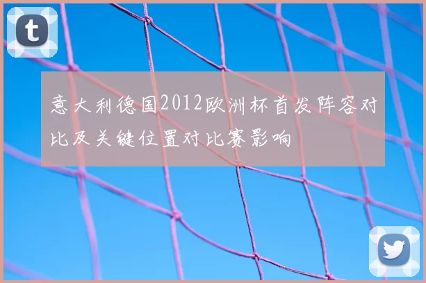 意大利德国2012欧洲杯首发阵容对比及关键位置对比赛影响