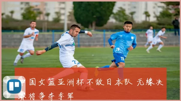 中国女篮亚洲杯不敌日本队 无缘决赛将争夺季军