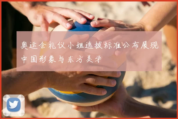 奥运会礼仪小姐选拔标准公布展现中国形象与东方美学