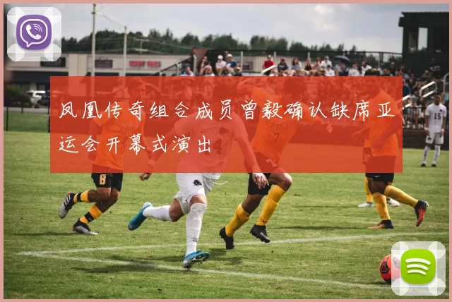 凤凰传奇组合成员曾毅确认缺席亚运会开幕式演出