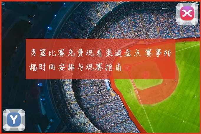 男篮比赛免费观看渠道盘点 赛事转播时间安排与观赛指南