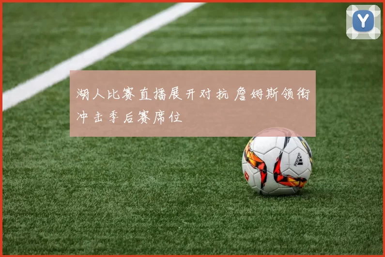 湖人比赛直播展开对抗 詹姆斯领衔冲击季后赛席位