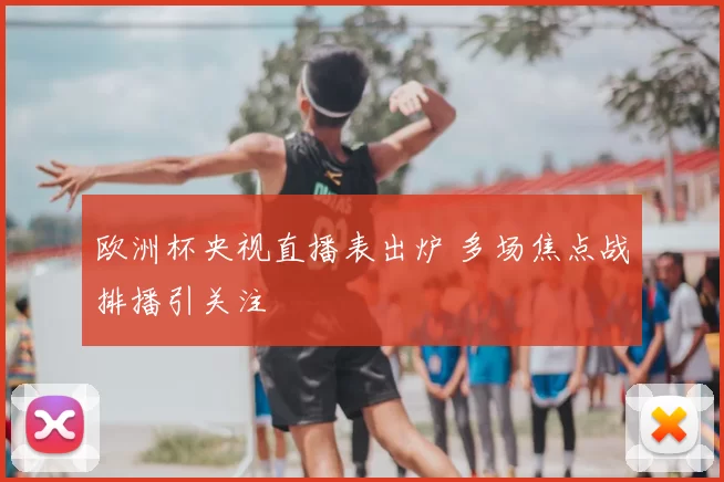 欧洲杯央视直播表出炉 多场焦点战排播引关注