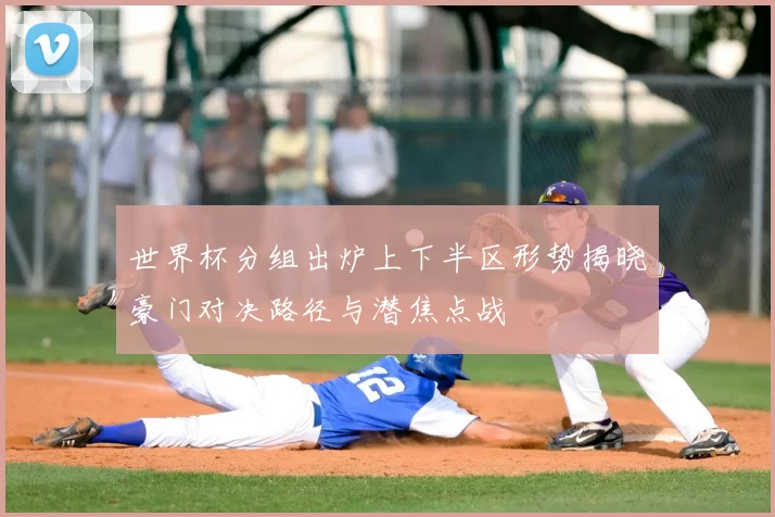 世界杯分组出炉上下半区形势揭晓豪门对决路径与潜焦点战