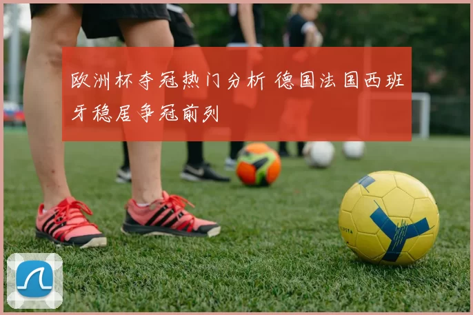 欧洲杯夺冠热门分析 德国法国西班牙稳居争冠前列
