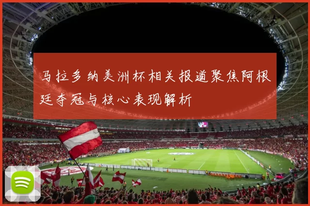 马拉多纳美洲杯相关报道聚焦阿根廷夺冠与核心表现解析