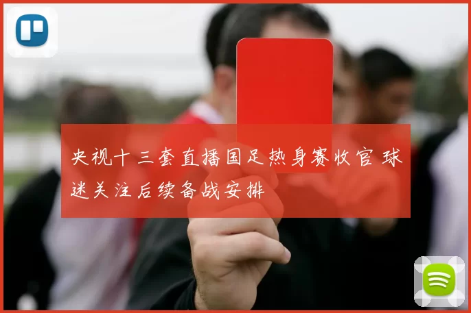 央视十三套直播国足热身赛收官 球迷关注后续备战安排