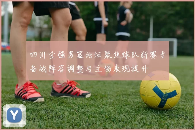 四川金强男篮论坛聚焦球队新赛季备战阵容调整与主场表现提升