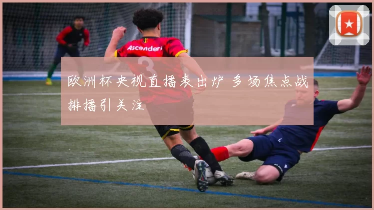 欧洲杯央视直播表出炉 多场焦点战排播引关注