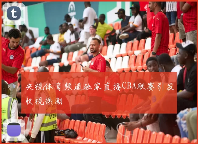 央视体育频道独家直播CBA联赛引发收视热潮