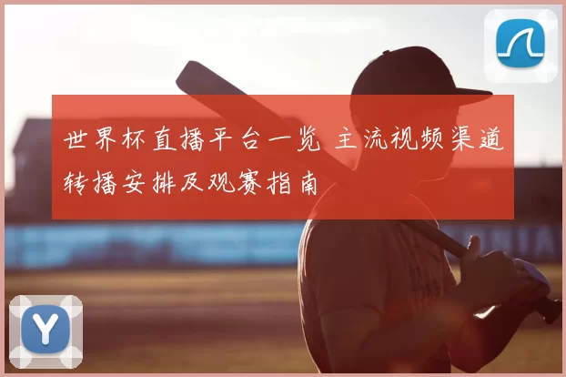 世界杯直播平台一览 主流视频渠道转播安排及观赛指南