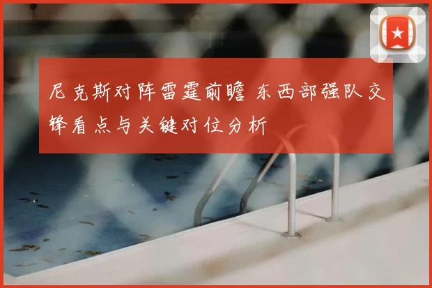 尼克斯对阵雷霆前瞻 东西部强队交锋看点与关键对位分析