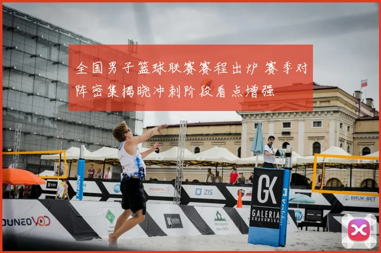 全国男子篮球联赛赛程出炉 赛季对阵密集揭晓冲刺阶段看点增强