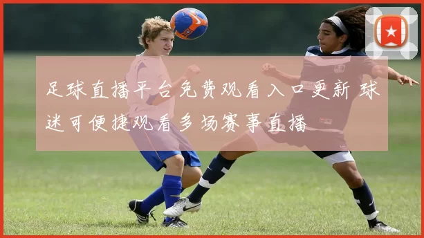 足球直播平台免费观看入口更新 球迷可便捷观看多场赛事直播
